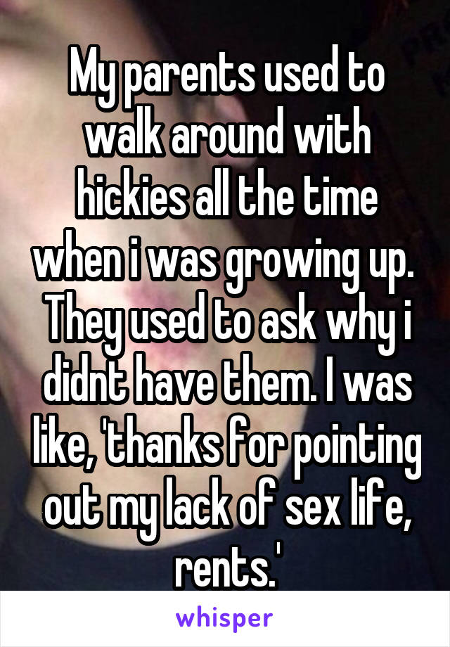 My parents used to walk around with hickies all the time when i was growing up.  They used to ask why i didnt have them. I was like, 'thanks for pointing out my lack of sex life, rents.'