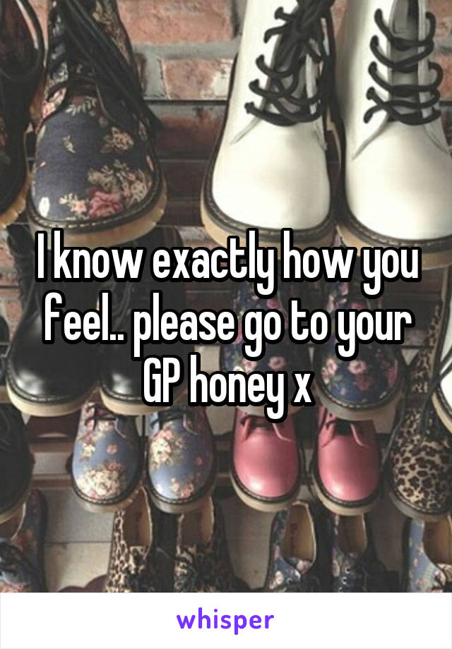 I know exactly how you feel.. please go to your GP honey x