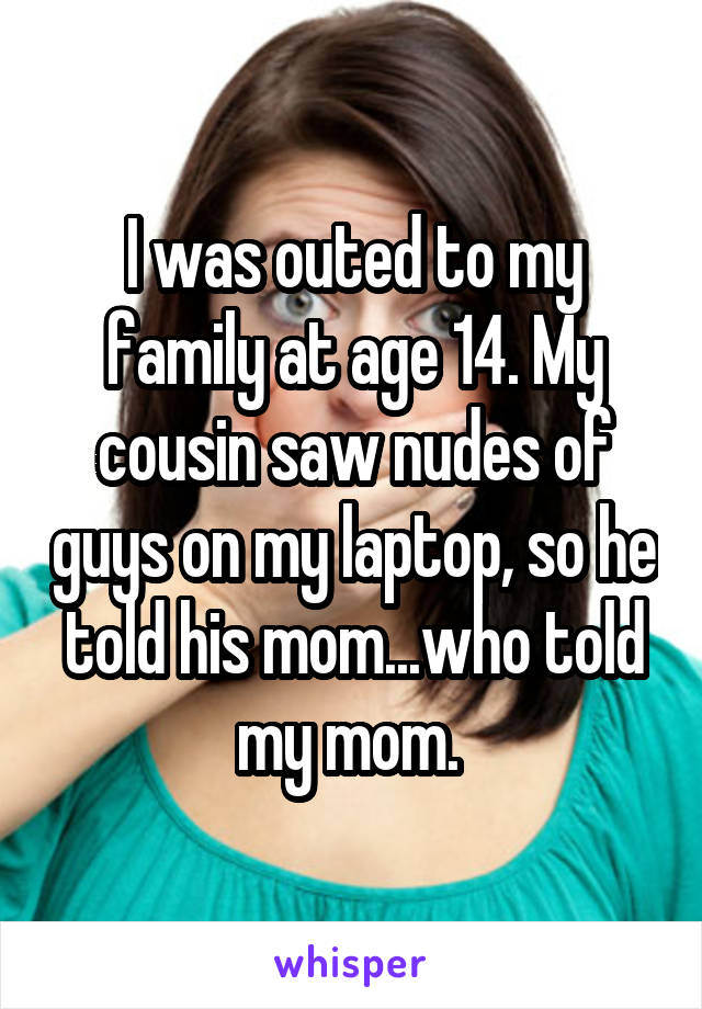 I was outed to my family at age 14. My cousin saw nudes of guys on my laptop, so he told his mom...who told my mom. 