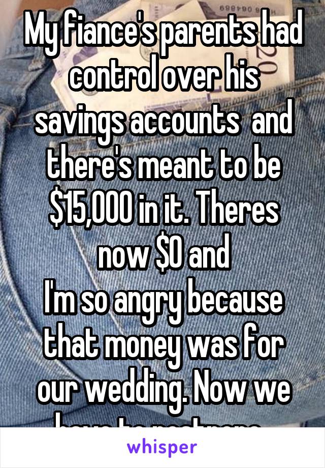 My fiance's parents had control over his savings accounts  and there's meant to be $15,000 in it. Theres now $0 and
I'm so angry because that money was for our wedding. Now we have to postpone. 