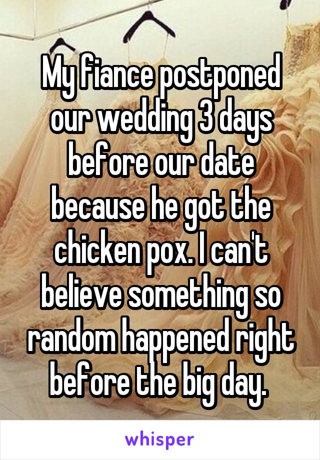 My fiance postponed our wedding 3 days before our date because he got the chicken pox. I can't believe something so random happened right before the big day. 