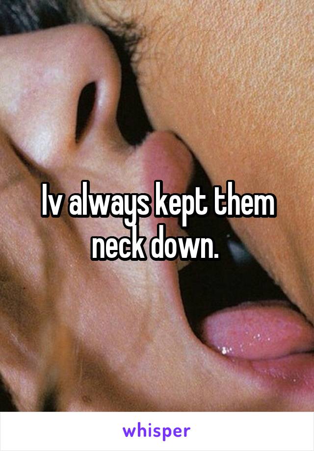 Iv always kept them neck down. 