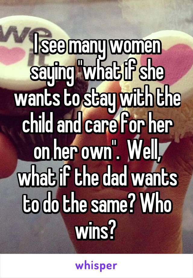 I see many women saying "what if she wants to stay with the child and care for her on her own".  Well, what if the dad wants to do the same? Who wins? 