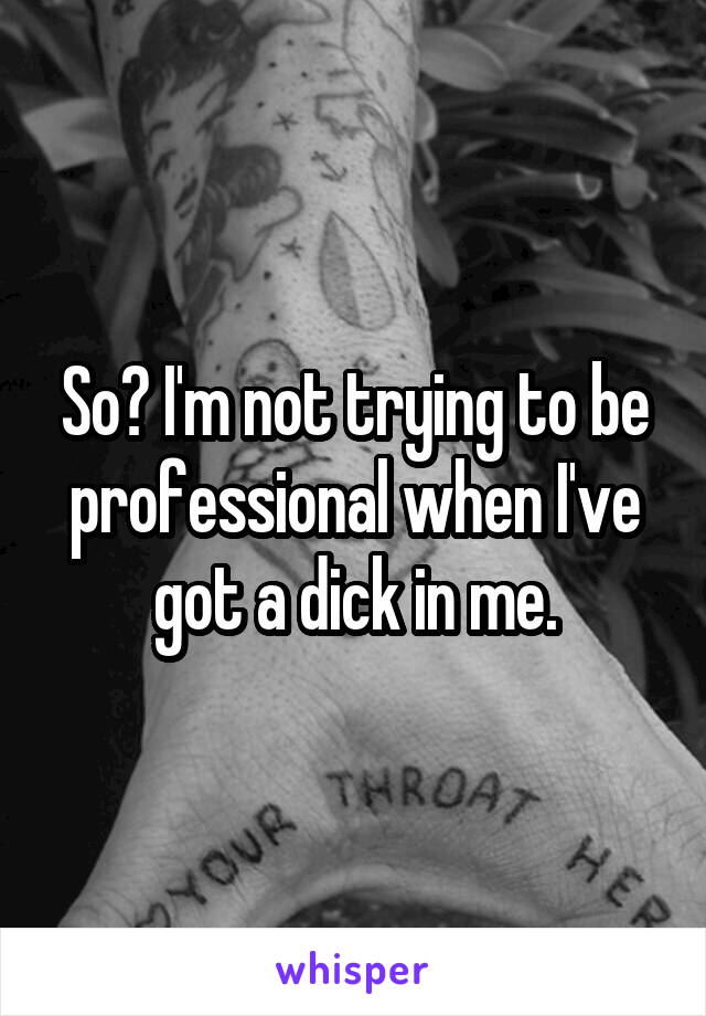 So? I'm not trying to be professional when I've got a dick in me.