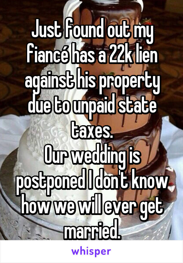 Just found out my fiancé has a 22k lien against his property due to unpaid state taxes.
Our wedding is postponed I don't know how we will ever get married.