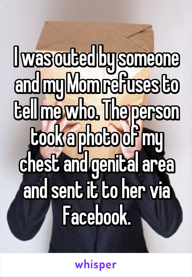 I was outed by someone and my Mom refuses to tell me who. The person took a photo of my chest and genital area and sent it to her via Facebook.