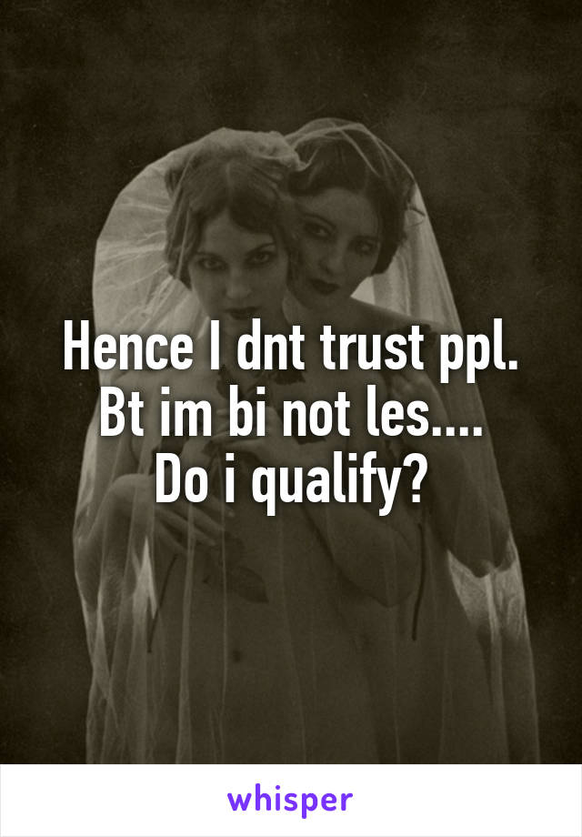 Hence I dnt trust ppl.
Bt im bi not les....
Do i qualify?