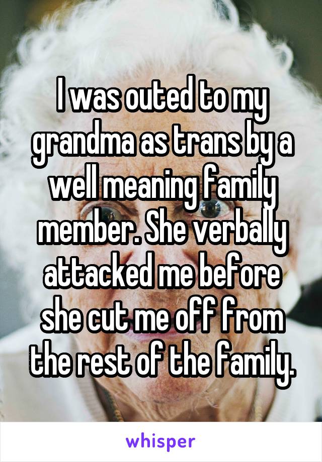 I was outed to my grandma as trans by a well meaning family member. She verbally attacked me before she cut me off from the rest of the family.