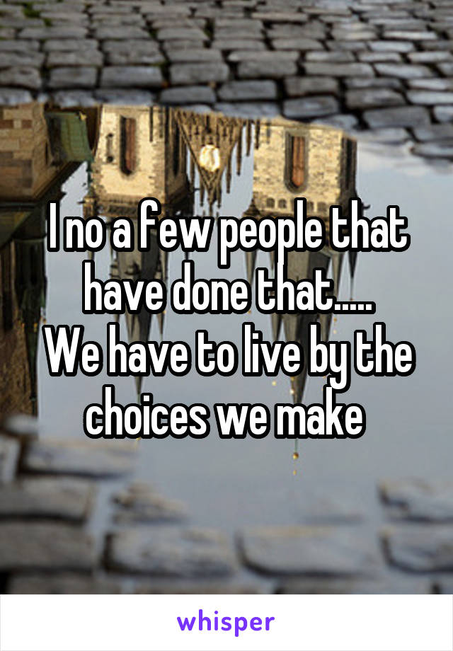 I no a few people that have done that.....
We have to live by the choices we make 