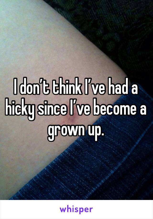 I don’t think I’ve had a hicky since I’ve become a grown up. 