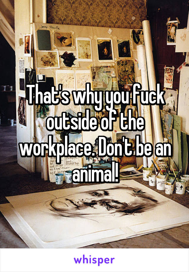 That's why you fuck outside of the workplace. Don't be an animal!