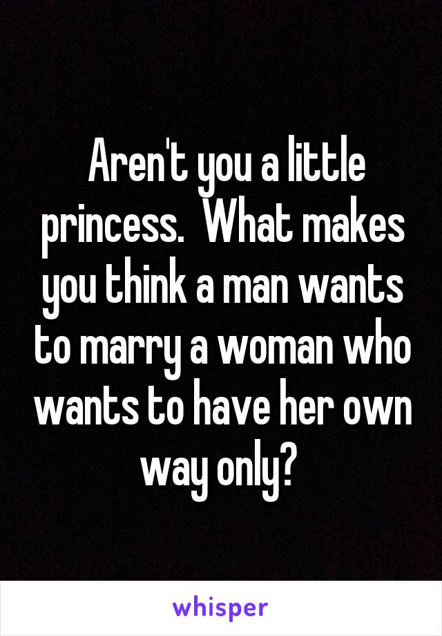  Aren't you a little princess.  What makes you think a man wants to marry a woman who wants to have her own way only? 