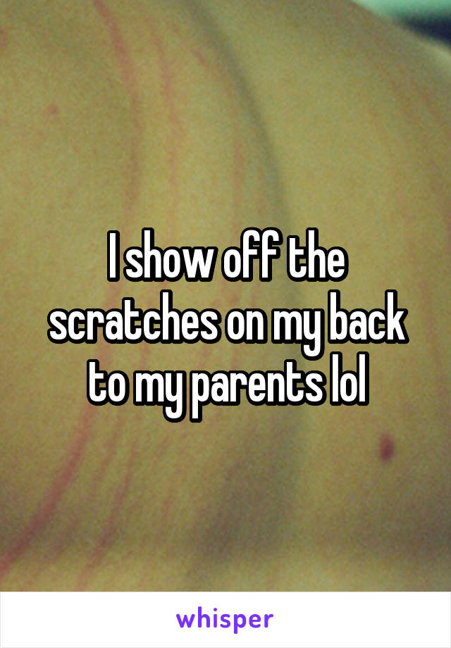 I show off the scratches on my back to my parents lol