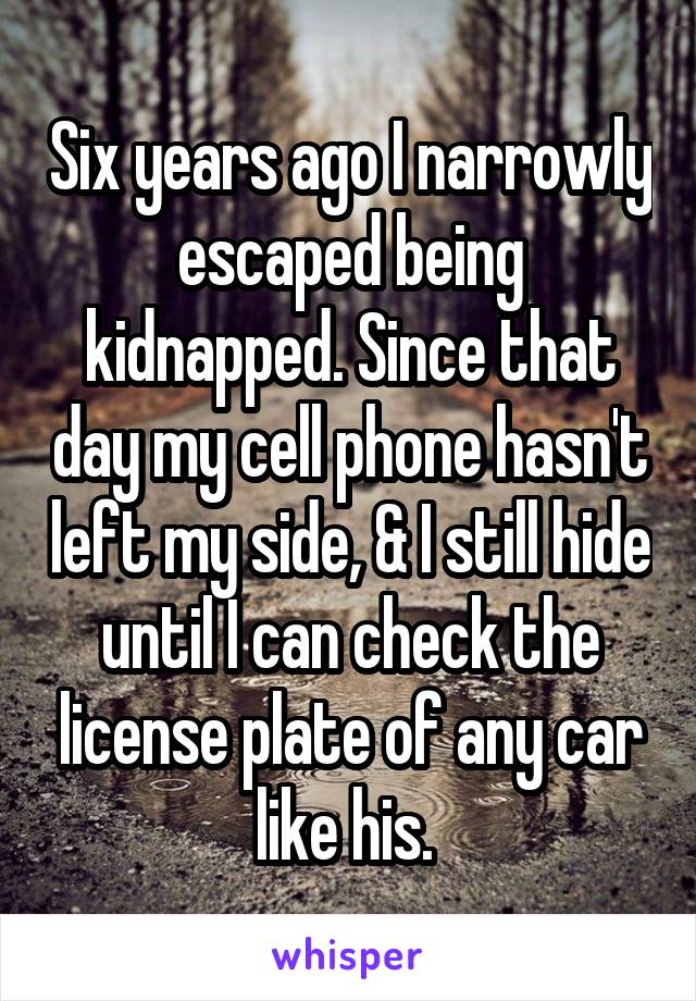 Six years ago I narrowly escaped being kidnapped. Since that day my cell phone hasn't left my side, & I still hide until I can check the license plate of any car like his. 