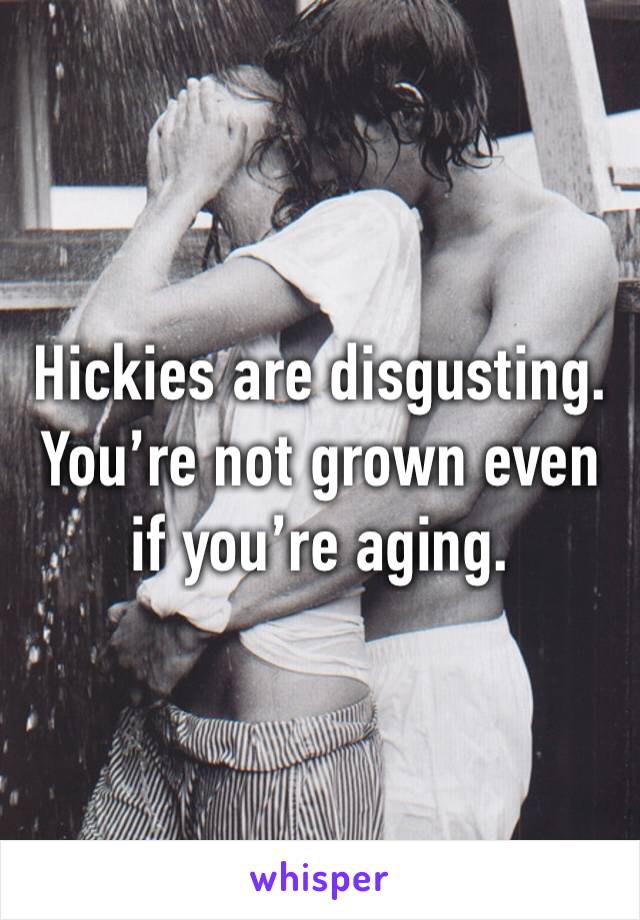 Hickies are disgusting. 
You’re not grown even if you’re aging. 