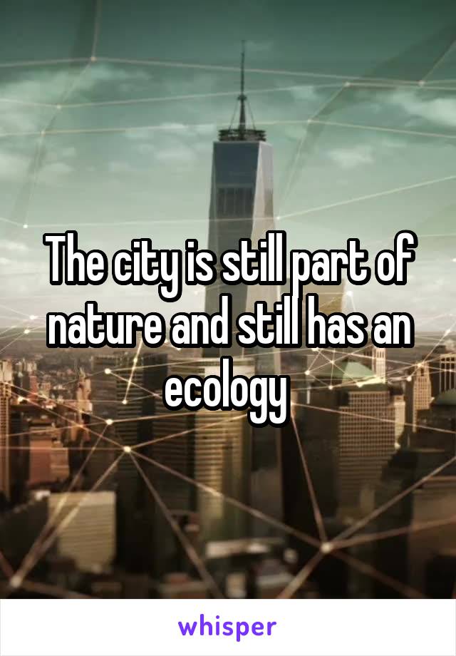 The city is still part of nature and still has an ecology 