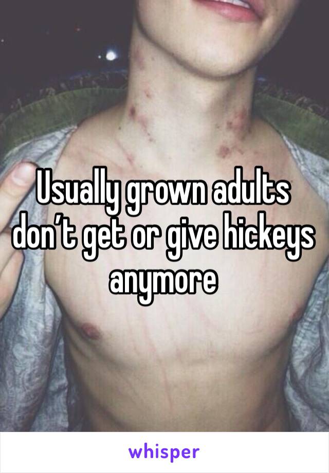 Usually grown adults don’t get or give hickeys anymore 