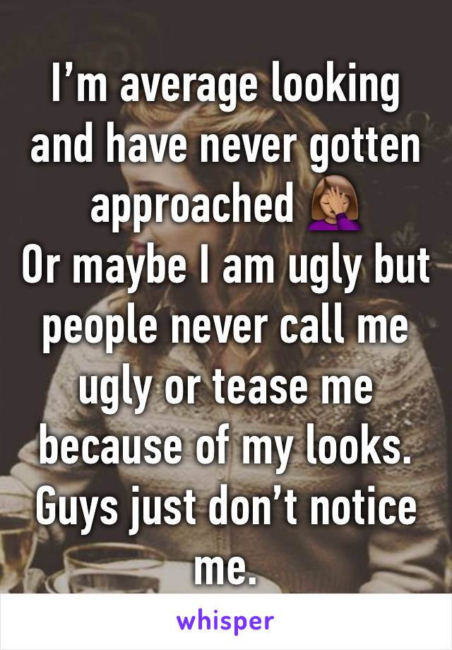 I’m average looking and have never gotten approached 🤦🏽‍♀️
Or maybe I am ugly but people never call me ugly or tease me because of my looks. Guys just don’t notice me. 