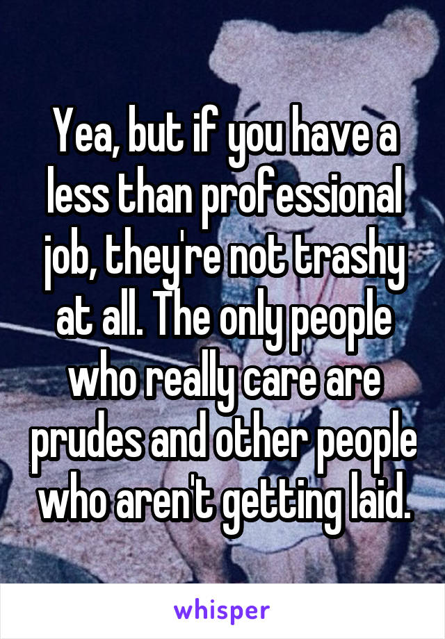 Yea, but if you have a less than professional job, they're not trashy at all. The only people who really care are prudes and other people who aren't getting laid.