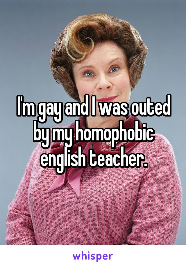I'm gay and I was outed by my homophobic english teacher.