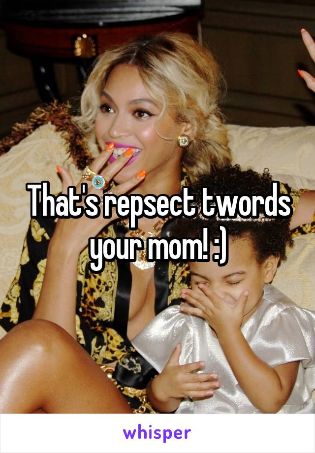 That's repsect twords your mom! :)