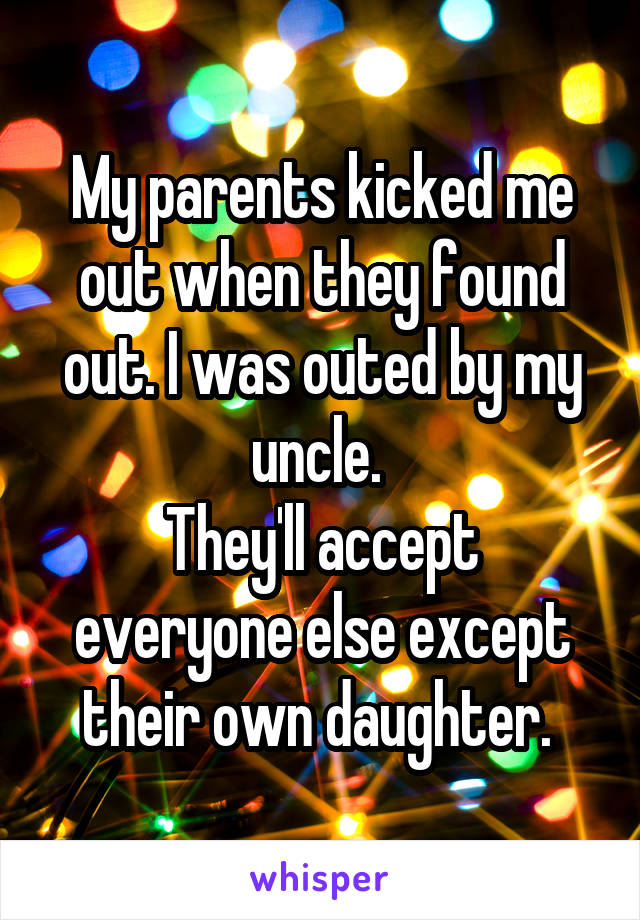 My parents kicked me out when they found out. I was outed by my uncle. 
They'll accept everyone else except their own daughter. 