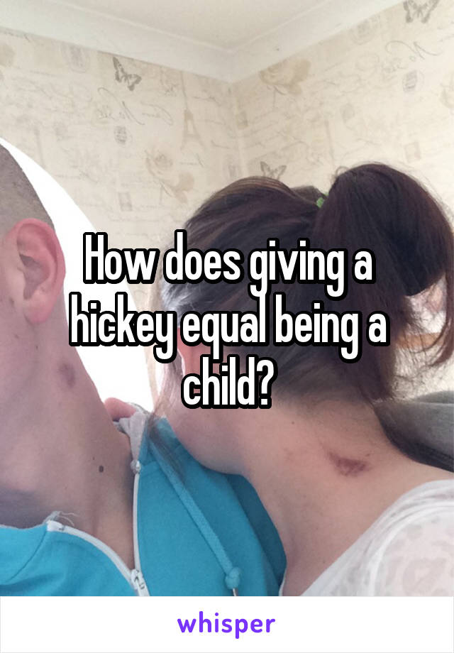 How does giving a hickey equal being a child?