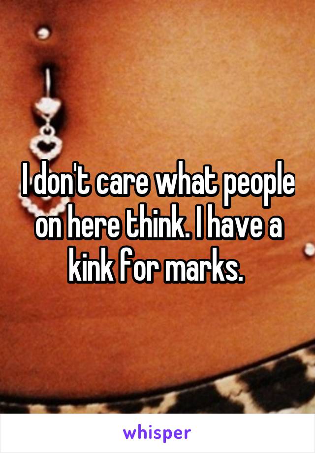 I don't care what people on here think. I have a kink for marks. 