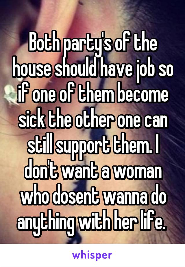 Both party's of the house should have job so if one of them become sick the other one can still support them. I don't want a woman who dosent wanna do anything with her life. 