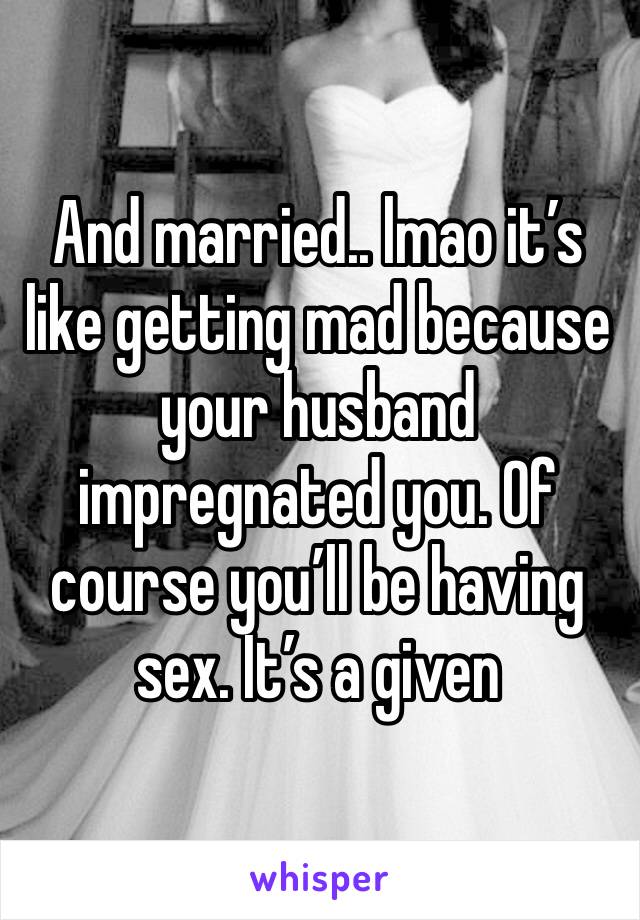 And married.. lmao it’s like getting mad because your husband impregnated you. Of course you’ll be having sex. It’s a given 