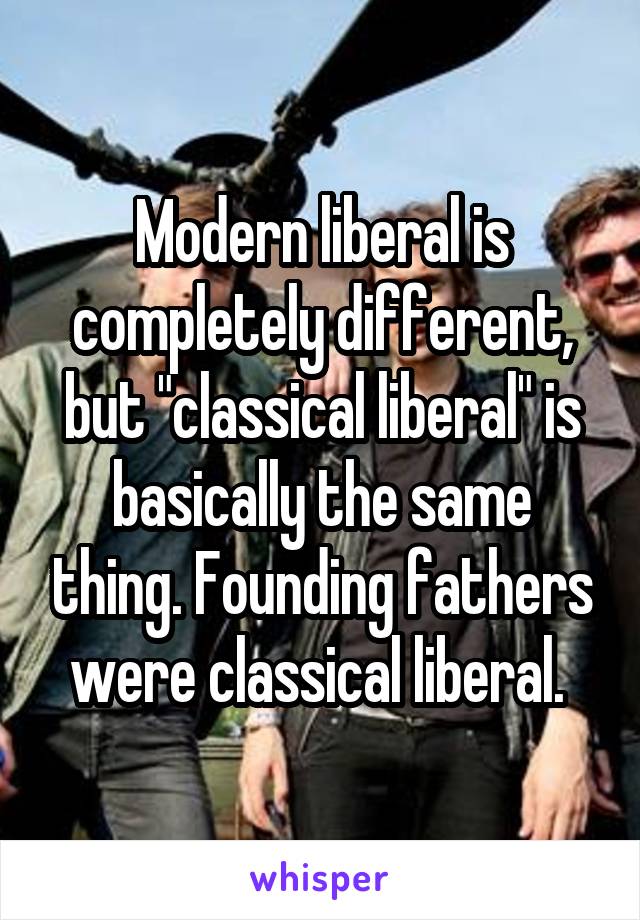 Modern liberal is completely different, but "classical liberal" is basically the same thing. Founding fathers were classical liberal. 