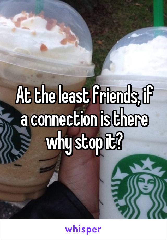At the least friends, if a connection is there why stop it?