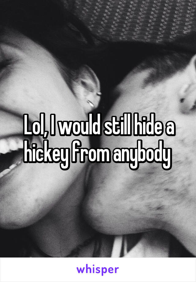 Lol, I would still hide a hickey from anybody 