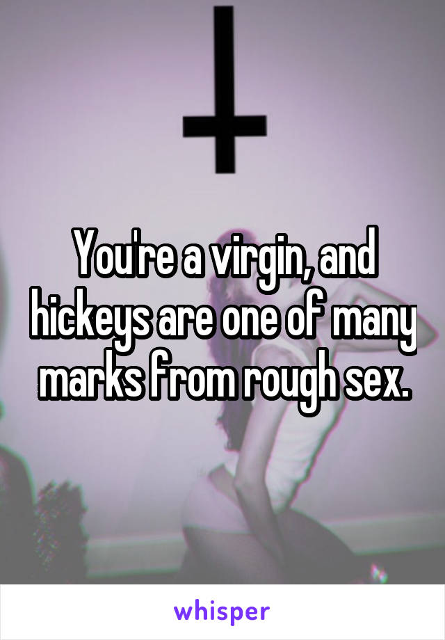 You're a virgin, and hickeys are one of many marks from rough sex.