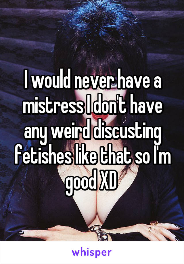 I would never have a mistress I don't have any weird discusting fetishes like that so I'm good XD 