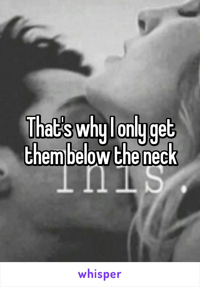 That's why I only get them below the neck