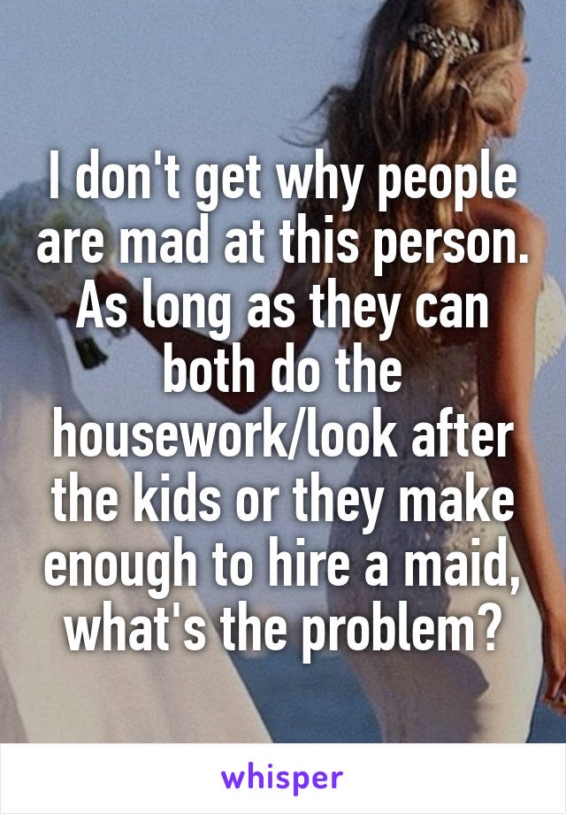 I don't get why people are mad at this person. As long as they can both do the housework/look after the kids or they make enough to hire a maid, what's the problem?