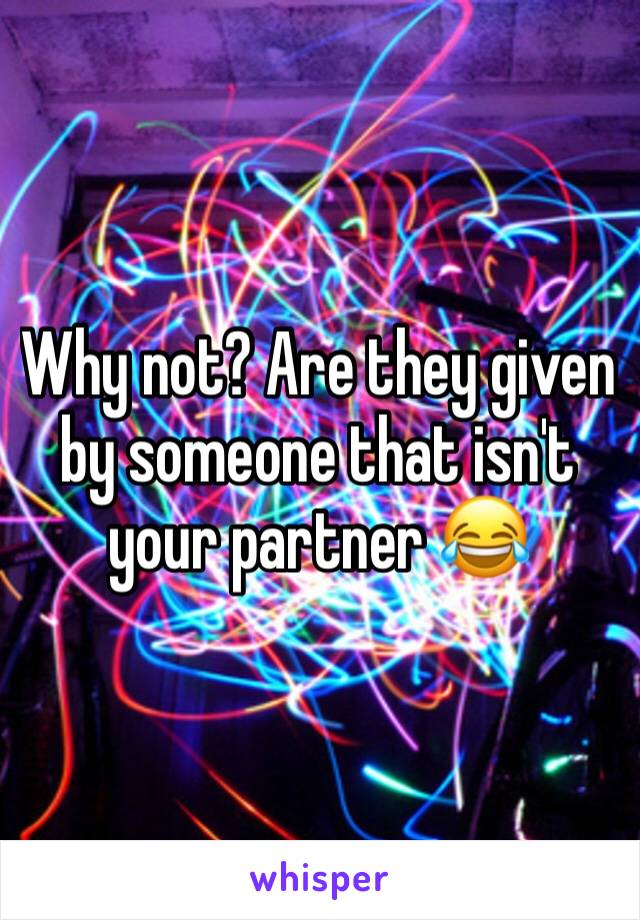 Why not? Are they given by someone that isn't your partner 😂