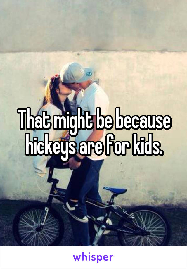 That might be because hickeys are for kids.