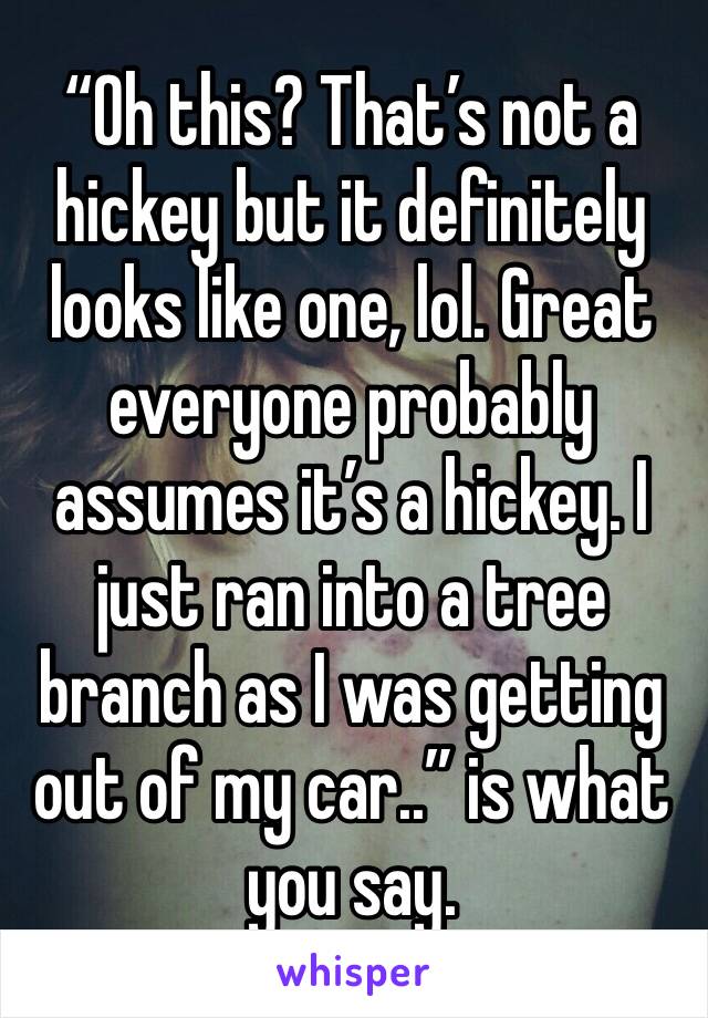 “Oh this? That’s not a hickey but it definitely looks like one, lol. Great everyone probably assumes it’s a hickey. I just ran into a tree branch as I was getting out of my car..” is what you say. 