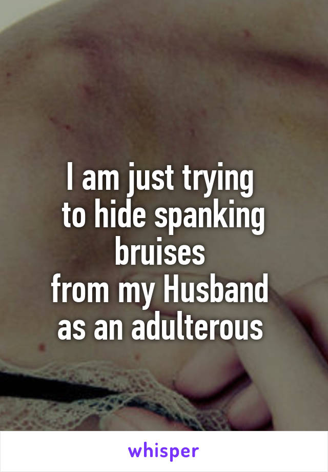 
I am just trying 
to hide spanking bruises 
from my Husband 
as an adulterous 