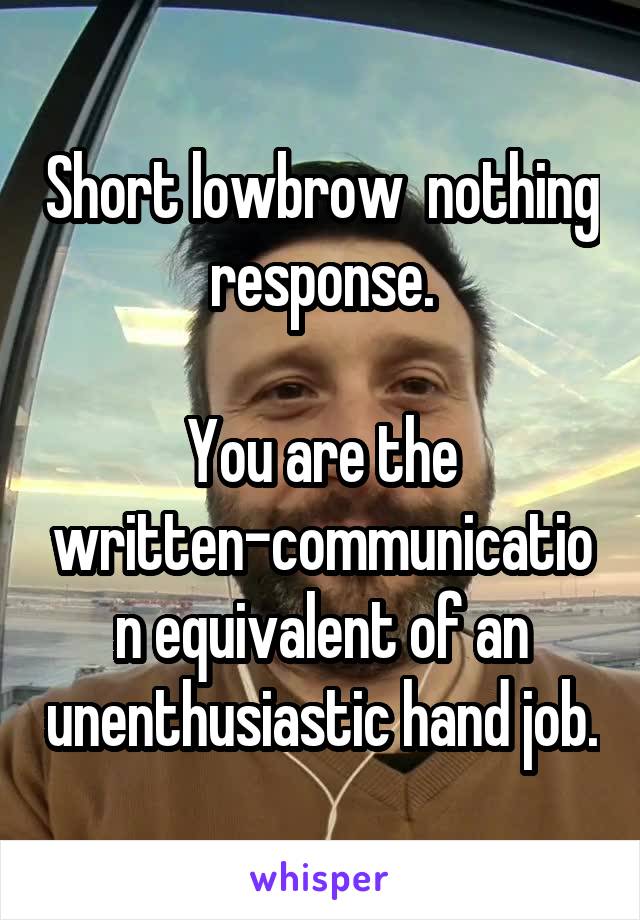 Short lowbrow  nothing response.

You are the written-communication equivalent of an unenthusiastic hand job.