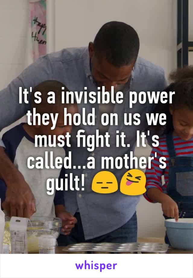 It's a invisible power they hold on us we must fight it. It's called...a mother's guilt! 😑😝