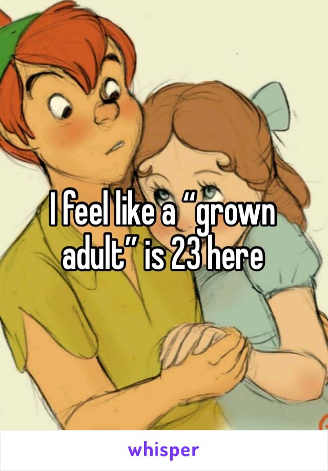 I feel like a “grown adult” is 23 here 