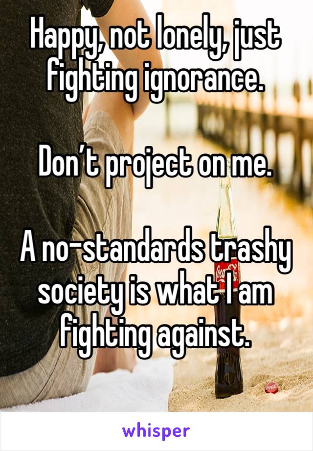 Happy, not lonely, just fighting ignorance.

Don’t project on me. 

A no-standards trashy society is what I am fighting against.