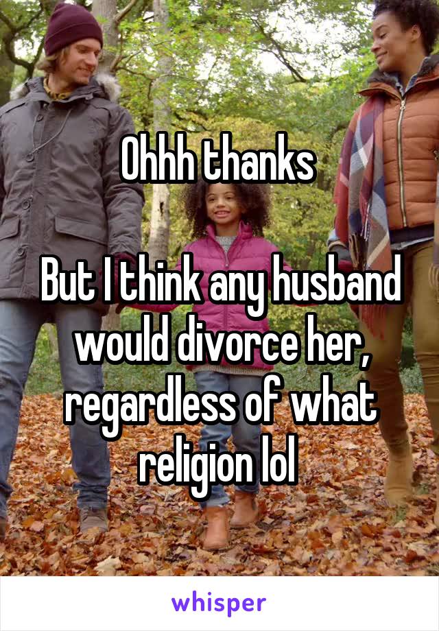 Ohhh thanks 

But I think any husband would divorce her, regardless of what religion lol 