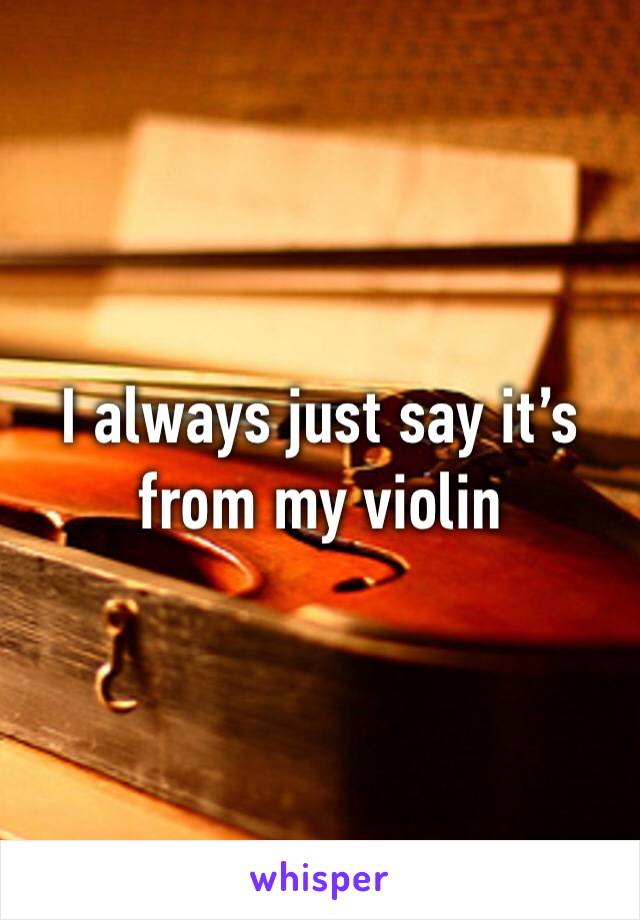 I always just say it’s from my violin 