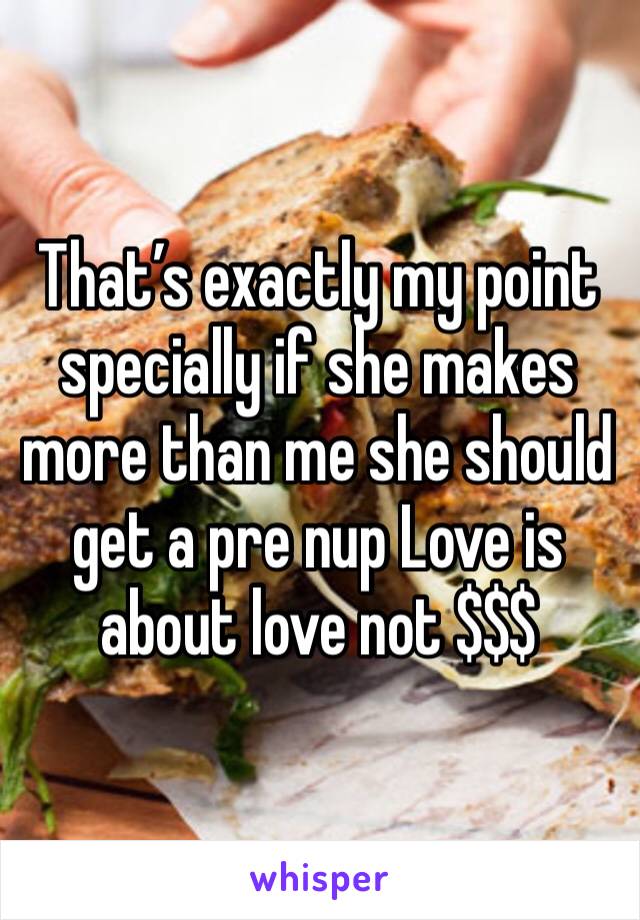 That’s exactly my point specially if she makes more than me she should get a pre nup Love is about love not $$$