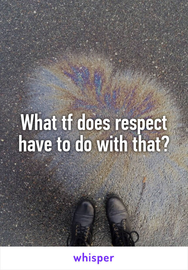 What tf does respect have to do with that?