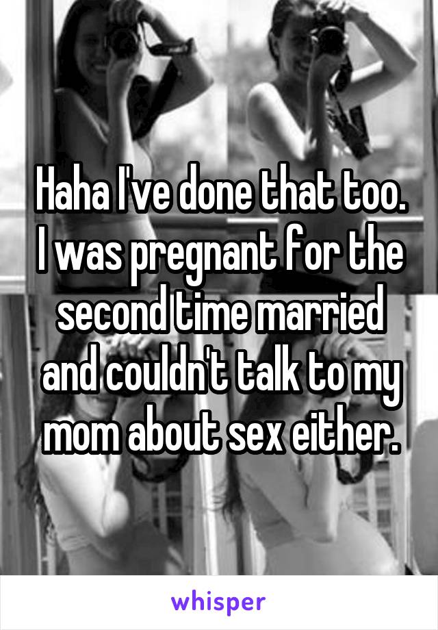 Haha I've done that too. I was pregnant for the second time married and couldn't talk to my mom about sex either.